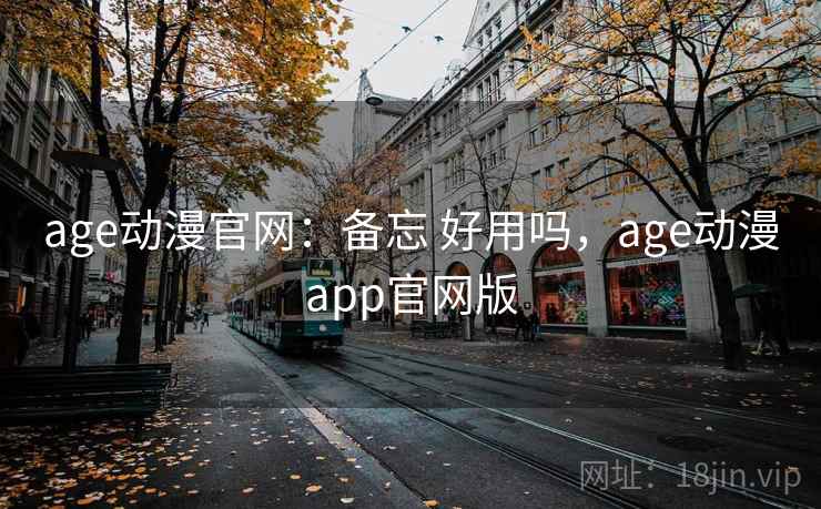 age动漫官网：备忘 好用吗，age动漫app官网版