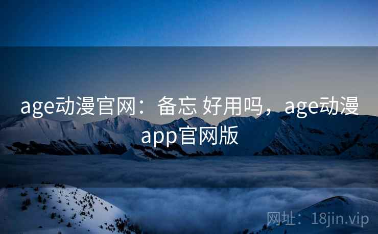 age动漫官网：备忘 好用吗，age动漫app官网版