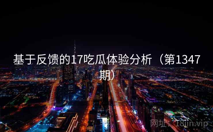 基于反馈的17吃瓜体验分析(第1347期) 基于反馈的17吃瓜体验分析(第1347期)