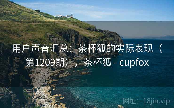 用户声音汇总:茶杯狐的实际表现(第1209期),茶杯狐 - cupfox 用户声音汇总:茶杯狐的实际表现(第1209期),茶杯狐 - cupfox