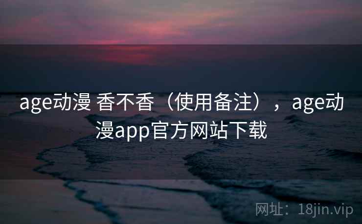 age动漫 香不香(使用备注),age动漫app官方网站下载 age动漫 香不香(使用备注),age动漫app官方网站下载