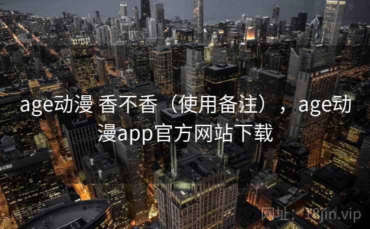 age动漫 香不香（使用备注），age动漫app官方网站下载