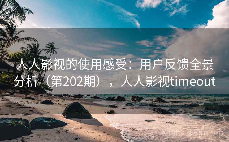 人人影视的使用感受:用户反馈全景分析(第202期),人人影视timeout 人人影视的使用感受:用户反馈全景分析(第202期),人人影视timeout