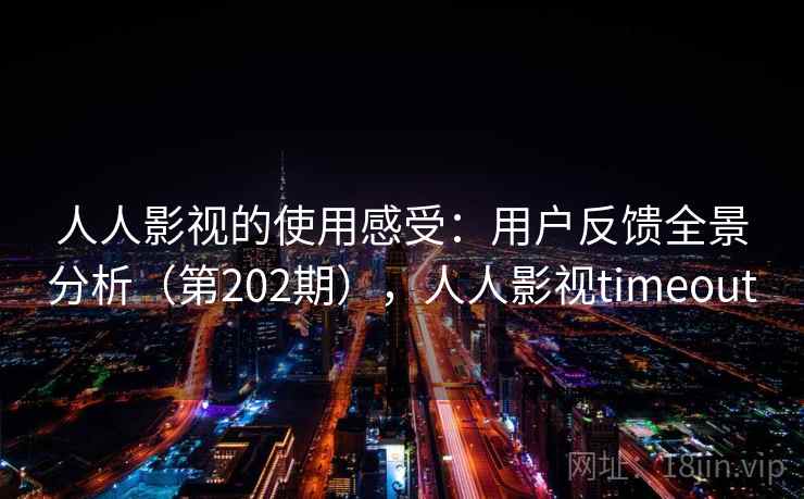 人人影视的使用感受:用户反馈全景分析(第202期),人人影视timeout 人人影视的使用感受:用户反馈全景分析(第202期),人人影视timeout