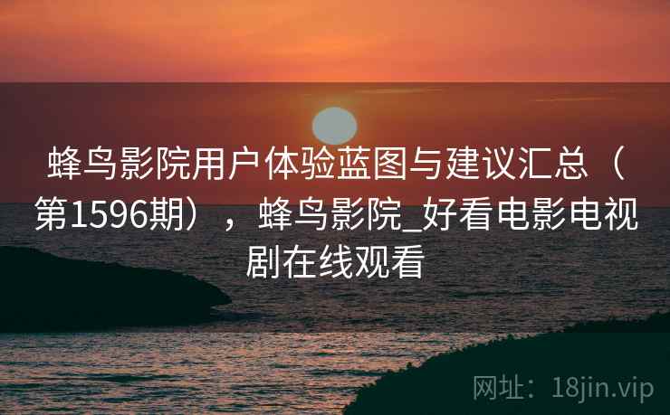 蜂鸟影院用户体验蓝图与建议汇总（第1596期），蜂鸟影院_好看电影电视剧在线观看