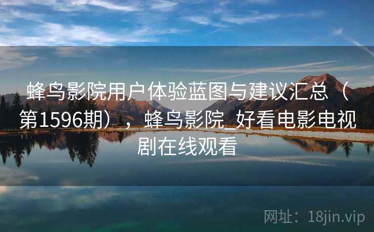 蜂鸟影院用户体验蓝图与建议汇总（第1596期），蜂鸟影院_好看电影电视剧在线观看