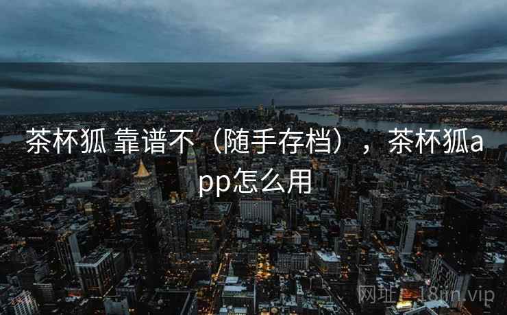 茶杯狐 靠谱不（随手存档），茶杯狐app怎么用
