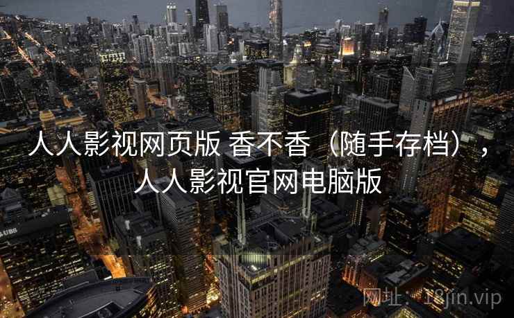人人影视网页版 香不香(随手存档),人人影视官网电脑版 人人影视网页版 香不香(随手存档),人人影视官网电脑版