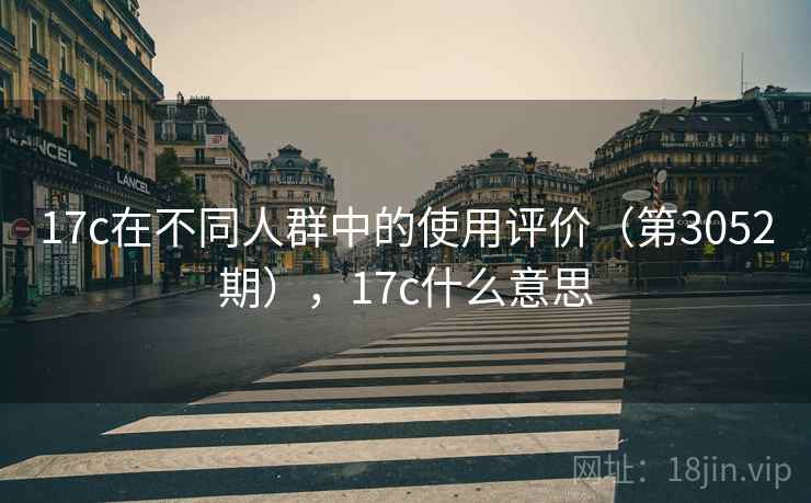 17c在不同人群中的使用评价（第3052期），17c什么意思
