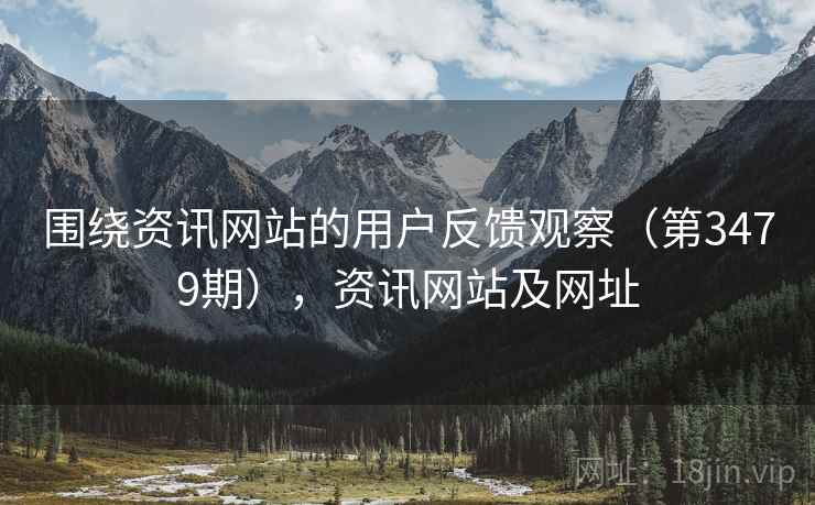 围绕资讯网站的用户反馈观察(第3479期),资讯网站及网址 围绕资讯网站的用户反馈观察(第3479期),资讯网站及网址