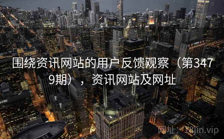 围绕资讯网站的用户反馈观察(第3479期),资讯网站及网址 围绕资讯网站的用户反馈观察(第3479期),资讯网站及网址