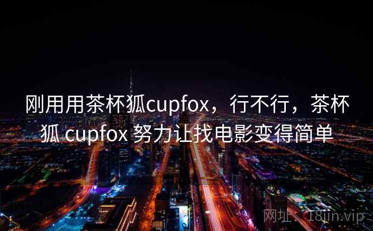 刚用用茶杯狐cupfox，行不行，茶杯狐 cupfox 努力让找电影变得简单