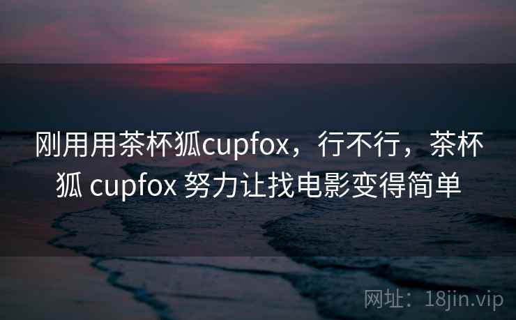 刚用用茶杯狐cupfox,行不行,茶杯狐 cupfox 努力让找电影变得简单 刚用用茶杯狐cupfox,行不行,茶杯狐 cupfox 努力让找电影变得简单