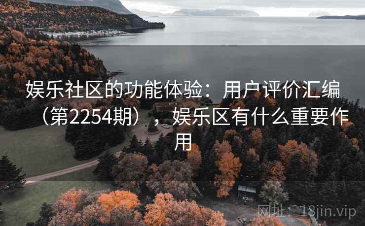 娱乐社区的功能体验:用户评价汇编(第2254期),娱乐区有什么重要作用 娱乐社区的功能体验:用户评价汇编(第2254期),娱乐区有什么重要作用