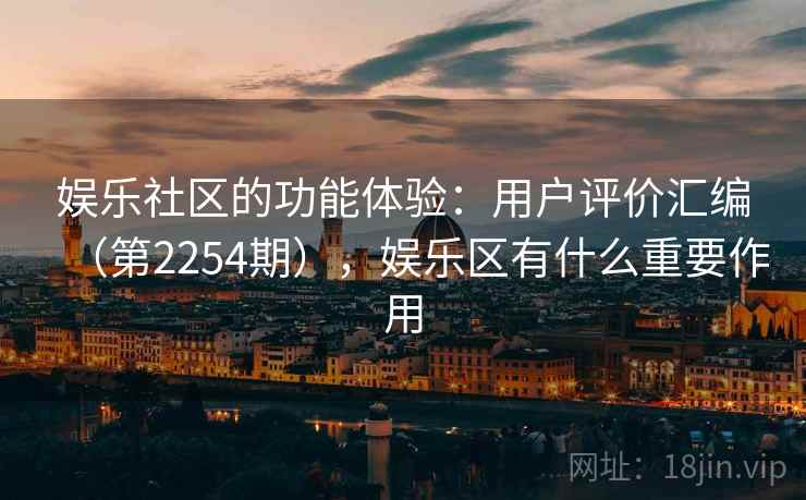 娱乐社区的功能体验:用户评价汇编(第2254期),娱乐区有什么重要作用 娱乐社区的功能体验:用户评价汇编(第2254期),娱乐区有什么重要作用