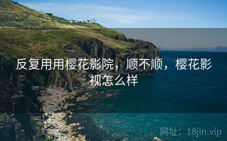 反复用用樱花影院，顺不顺，樱花影视怎么样