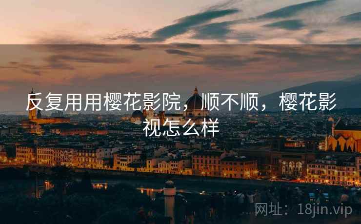 反复用用樱花影院，顺不顺，樱花影视怎么样