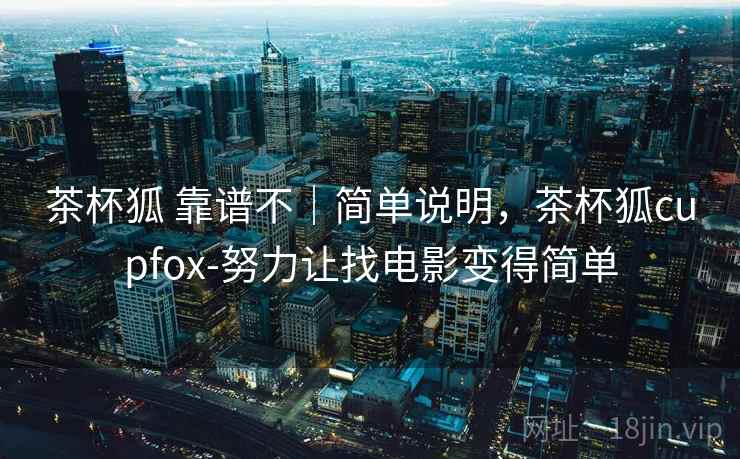 茶杯狐 靠谱不｜简单说明，茶杯狐cupfox-努力让找电影变得简单