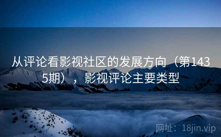 从评论看影视社区的发展方向(第1435期),影视评论主要类型 从评论看影视社区的发展方向(第1435期),影视评论主要类型