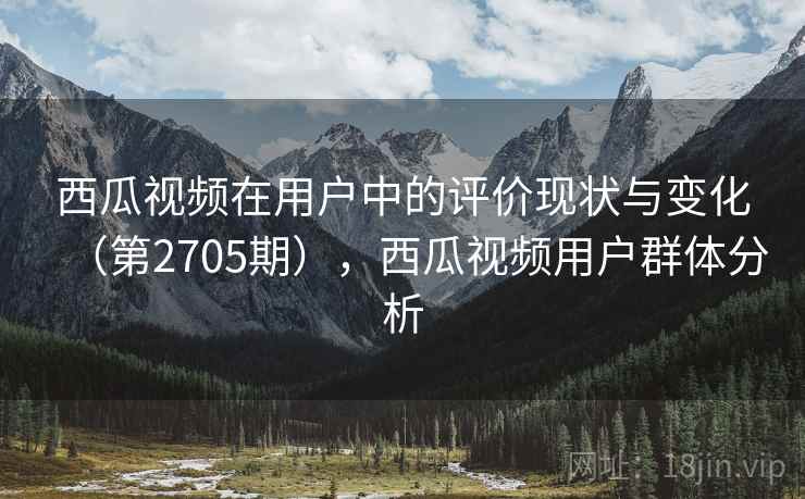 西瓜视频在用户中的评价现状与变化（第2705期），西瓜视频用户群体分析