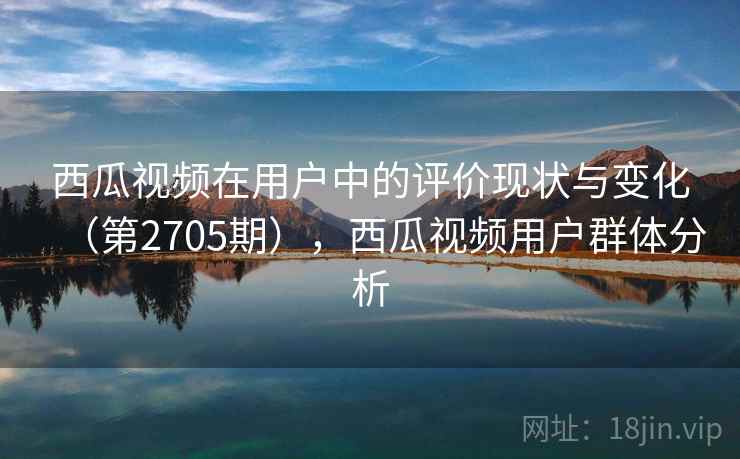 西瓜视频在用户中的评价现状与变化(第2705期),西瓜视频用户群体分析 西瓜视频在用户中的评价现状与变化(第2705期),西瓜视频用户群体分析