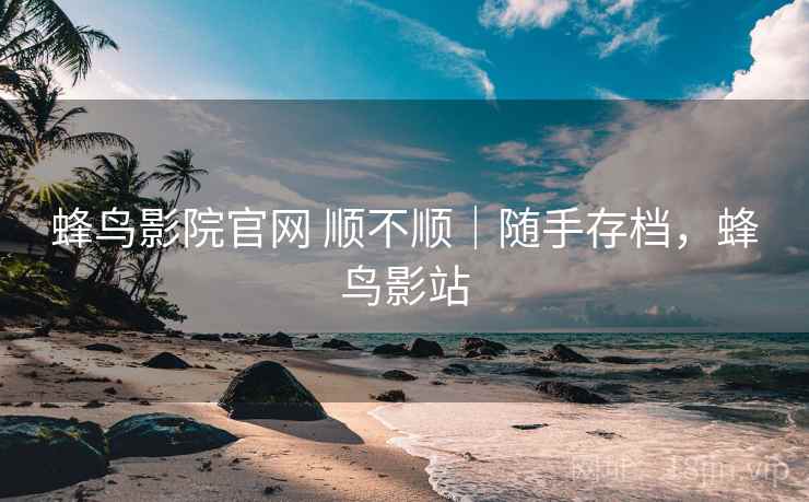 蜂鸟影院官网 顺不顺|随手存档,蜂鸟影站 蜂鸟影院官网 顺不顺|随手存档,蜂鸟影站