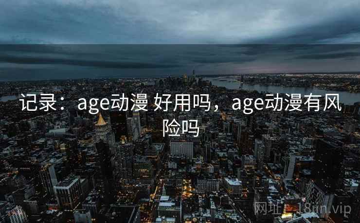 记录:age动漫 好用吗,age动漫有风险吗 记录:age动漫 好用吗,age动漫有风险吗