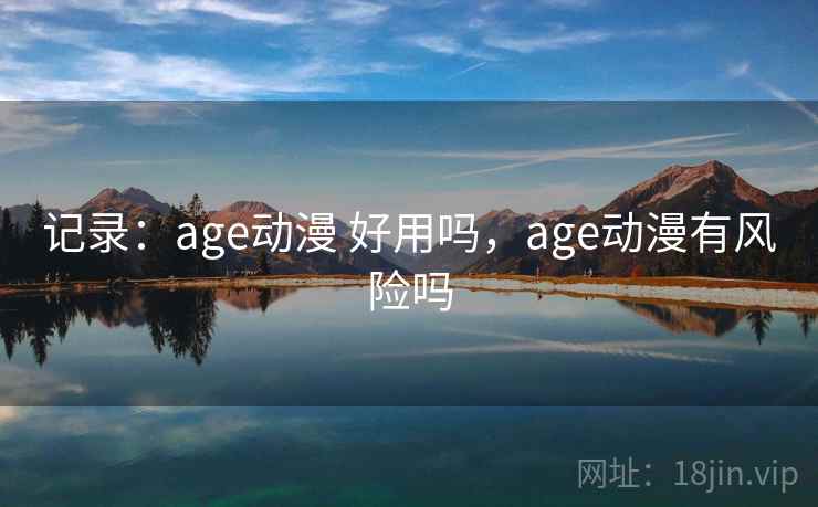 记录：age动漫 好用吗，age动漫有风险吗
