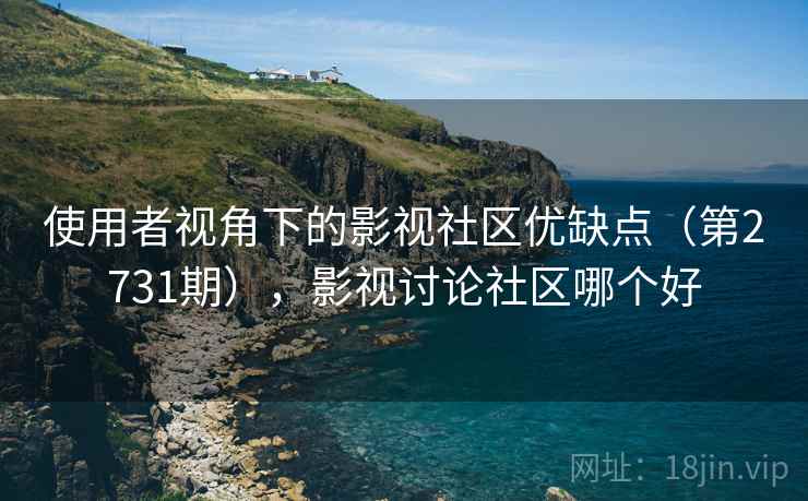 使用者视角下的影视社区优缺点（第2731期），影视讨论社区哪个好