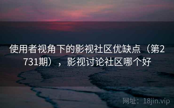使用者视角下的影视社区优缺点(第2731期),影视讨论社区哪个好 使用者视角下的影视社区优缺点(第2731期),影视讨论社区哪个好