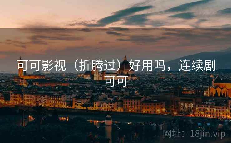 可可影视（折腾过）好用吗，连续剧可可