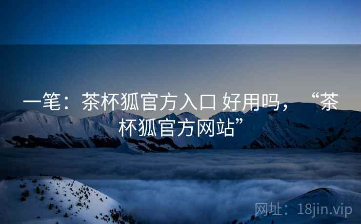 一笔:茶杯狐官方入口 好用吗,“茶杯狐官方网站” 一笔:茶杯狐官方入口 好用吗,“茶杯狐官方网站”