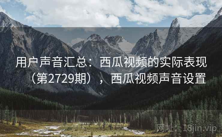 用户声音汇总：西瓜视频的实际表现（第2729期），西瓜视频声音设置