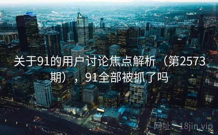 关于91的用户讨论焦点解析(第2573期),91全部被抓了吗 关于91的用户讨论焦点解析(第2573期),91全部被抓了吗