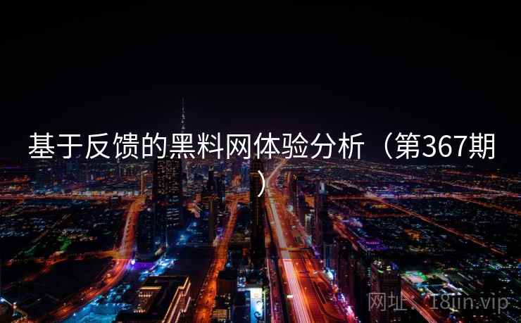 基于反馈的黑料网体验分析（第367期）