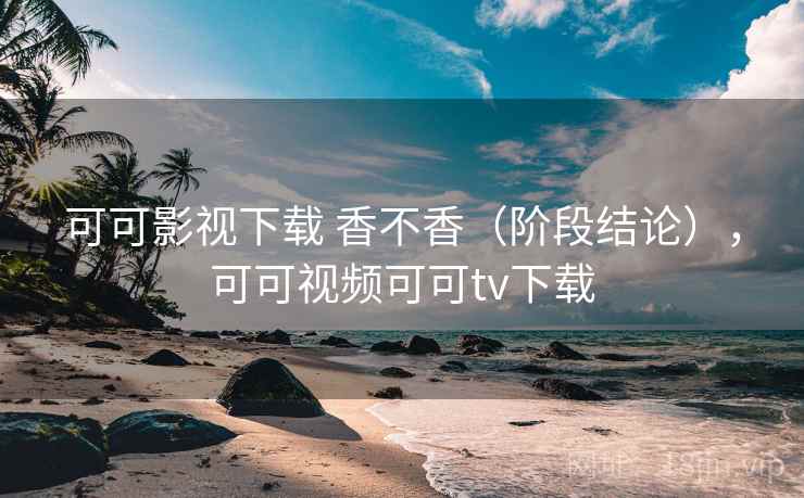 可可影视下载 香不香(阶段结论),可可视频可可tv下载 可可影视下载 香不香(阶段结论),可可视频可可tv下载