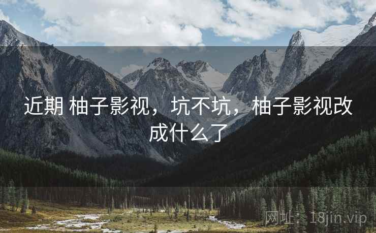 近期 柚子影视,坑不坑,柚子影视改成什么了 近期 柚子影视,坑不坑,柚子影视改成什么了