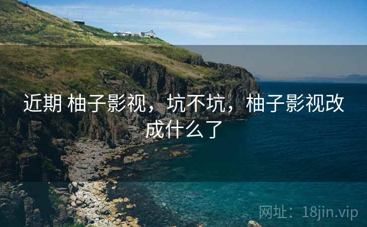近期 柚子影视,坑不坑,柚子影视改成什么了 近期 柚子影视,坑不坑,柚子影视改成什么了