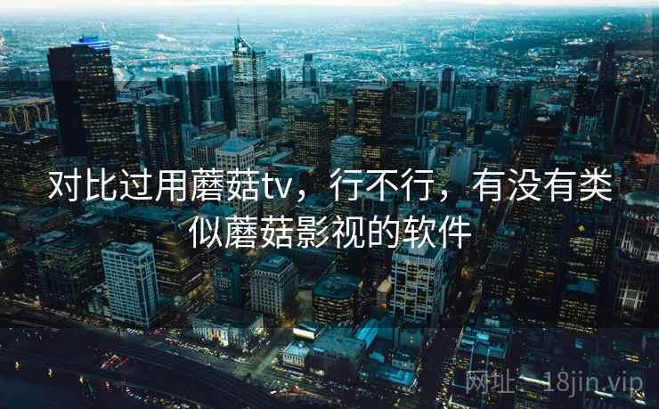 对比过用蘑菇tv，行不行，有没有类似蘑菇影视的软件