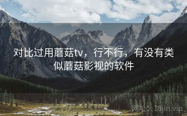 对比过用蘑菇tv,行不行,有没有类似蘑菇影视的软件 对比过用蘑菇tv,行不行,有没有类似蘑菇影视的软件