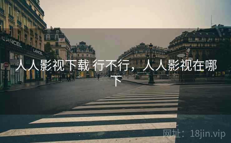 人人影视下载 行不行,人人影视在哪下 人人影视下载 行不行,人人影视在哪下