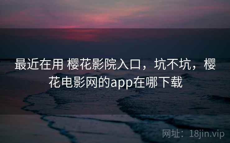 最近在用 樱花影院入口，坑不坑，樱花电影网的app在哪下载