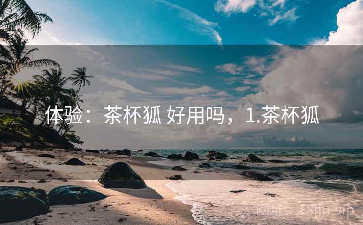 体验:茶杯狐 好用吗,1.茶杯狐 体验:茶杯狐 好用吗,1.茶杯狐