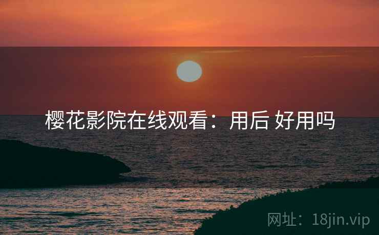 樱花影院在线观看:用后 好用吗 樱花影院在线观看:用后 好用吗