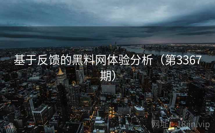 基于反馈的黑料网体验分析（第3367期）