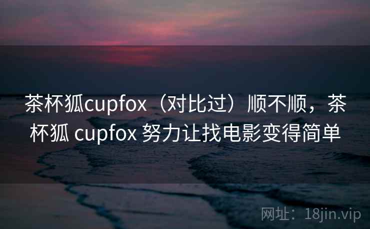 茶杯狐cupfox(对比过)顺不顺,茶杯狐 cupfox 努力让找电影变得简单 茶杯狐cupfox(对比过)顺不顺,茶杯狐 cupfox 努力让找电影变得简单