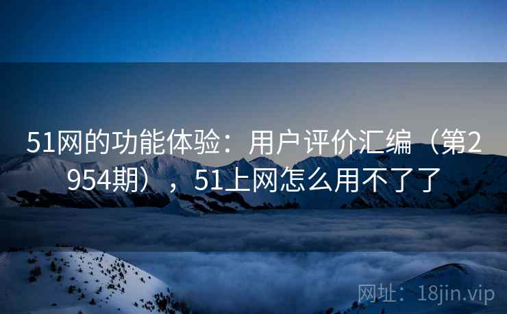 51网的功能体验：用户评价汇编（第2954期），51上网怎么用不了了