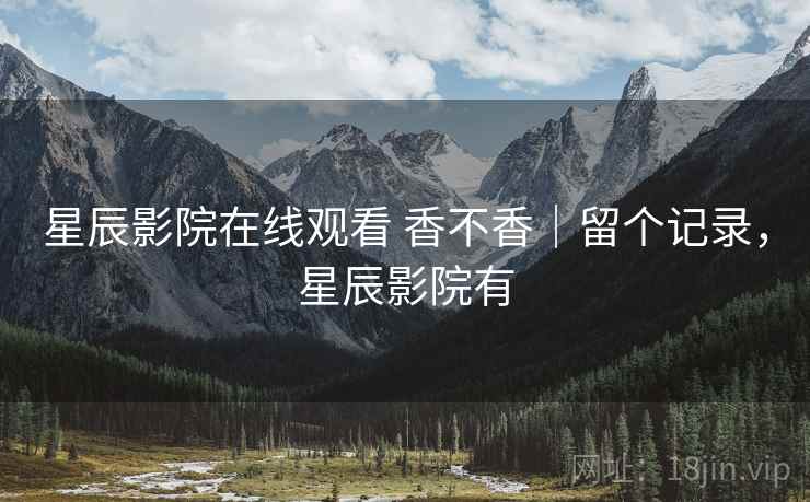 星辰影院在线观看 香不香|留个记录,星辰影院有 星辰影院在线观看 香不香|留个记录,星辰影院有