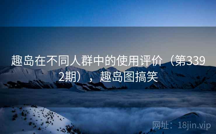 趣岛在不同人群中的使用评价(第3392期),趣岛图搞笑 趣岛在不同人群中的使用评价(第3392期),趣岛图搞笑