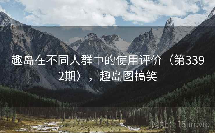 趣岛在不同人群中的使用评价(第3392期),趣岛图搞笑 趣岛在不同人群中的使用评价(第3392期),趣岛图搞笑